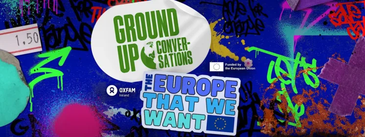 A colorful digital graphic poster promoting "Ground Up Conversations" and "The Europe That We Want" campaign, featuring logos of Oxfam Ireland and European Union funding.